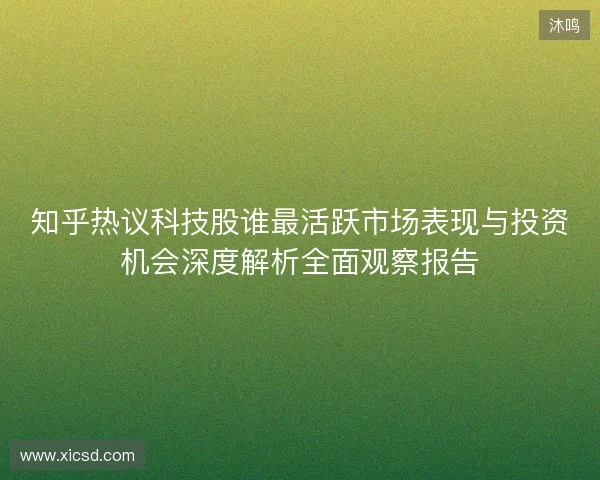 知乎热议科技股谁最活跃市场表现与投资机会深度解析全面观察报告