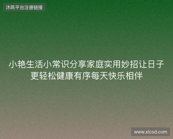 小艳生活小常识分享家庭实用妙招让日子更轻松健康有序每天快乐相伴